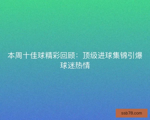 本周十佳球精彩回顾：顶级进球集锦引爆球迷热情
