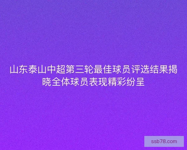 山东泰山中超第三轮最佳球员评选结果揭晓全体球员表现精彩纷呈 山东泰山中超第三轮最佳球员评选结果揭晓全体球员表现精彩纷呈