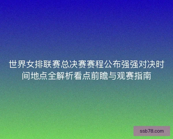 世界女排联赛总决赛赛程公布强强对决时间地点全解析看点前瞻与观赛指南 世界女排联赛总决赛赛程公布强强对决时间地点全解析看点前瞻与观赛指南