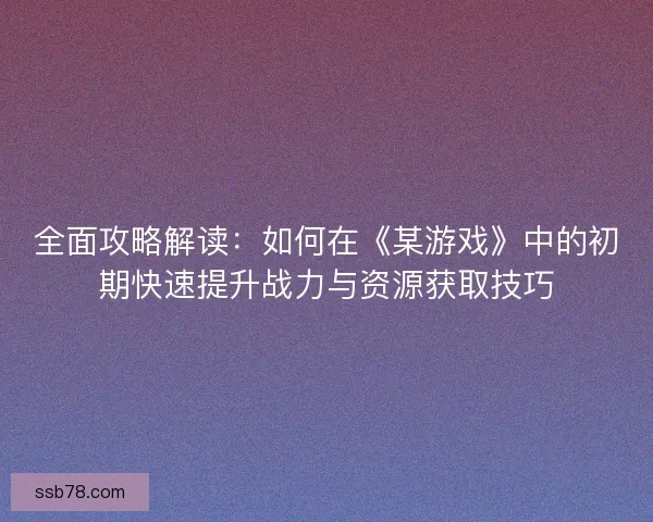 全面攻略解读:如何在《某游戏》中的初期快速提升战力与资源获取技巧 全面攻略解读:如何在《某游戏》中的初期快速提升战力与资源获取技巧