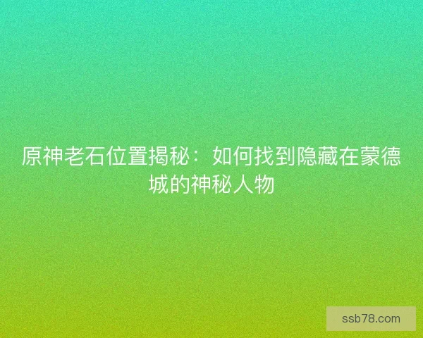 原神老石位置揭秘：如何找到隐藏在蒙德城的神秘人物