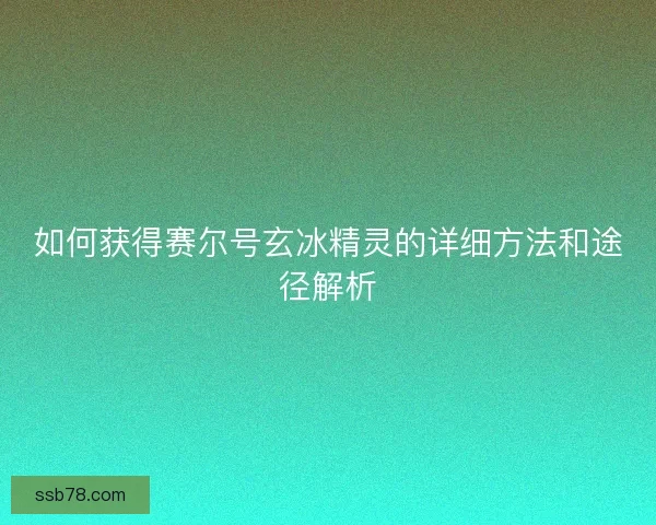 如何获得赛尔号玄冰精灵的详细方法和途径解析