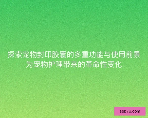 探索宠物封印胶囊的多重功能与使用前景为宠物护理带来的革命性变化