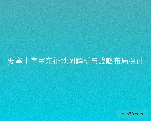 要塞十字军东征地图解析与战略布局探讨 要塞十字军东征地图解析与战略布局探讨