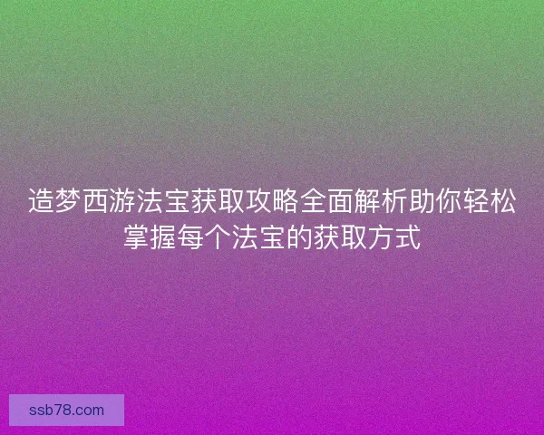 造梦西游法宝获取攻略全面解析助你轻松掌握每个法宝的获取方式