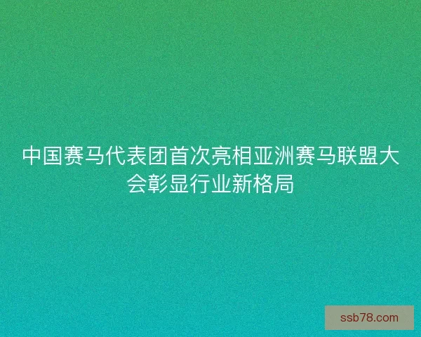 中国赛马代表团首次亮相亚洲赛马联盟大会彰显行业新格局
