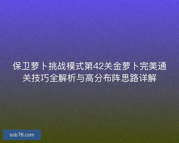 保卫萝卜挑战模式第42关金萝卜完美通关技巧全解析与高分布阵思路详解
