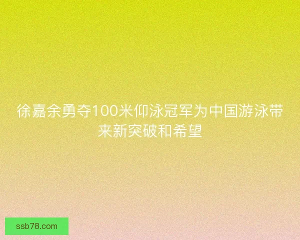 徐嘉余勇夺100米仰泳冠军为中国游泳带来新突破和希望 徐嘉余勇夺100米仰泳冠军为中国游泳带来新突破和希望