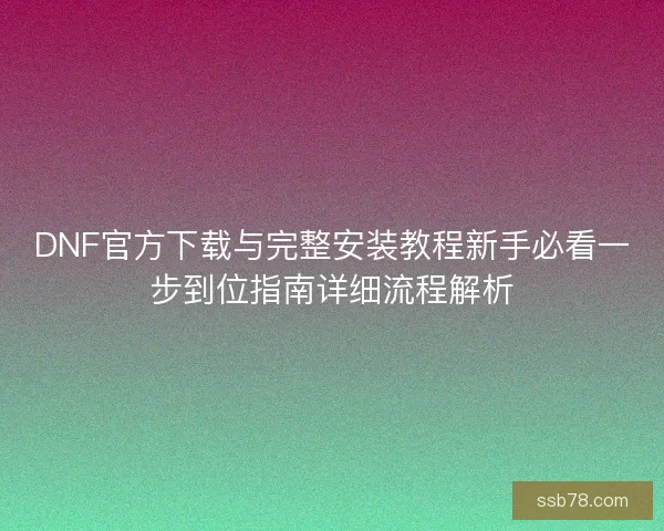 DNF官方下载与完整安装教程新手必看一步到位指南详细流程解析