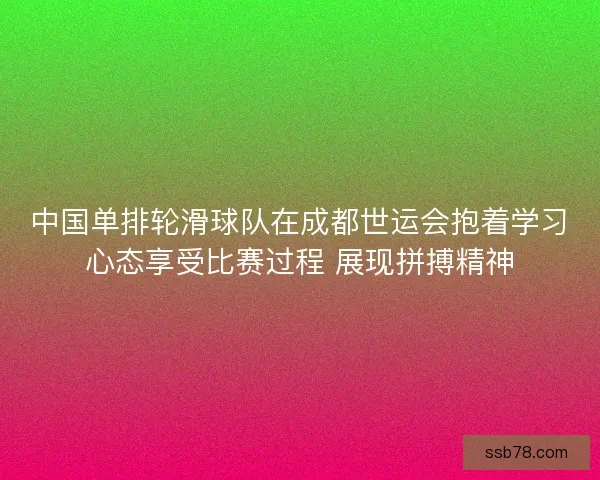 中国单排轮滑球队在成都世运会抱着学习心态享受比赛过程 展现拼搏精神