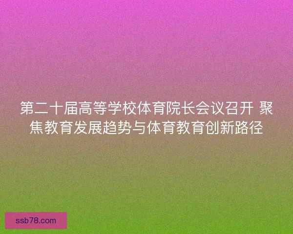 第二十届高等学校体育院长会议召开 聚焦教育发展趋势与体育教育创新路径