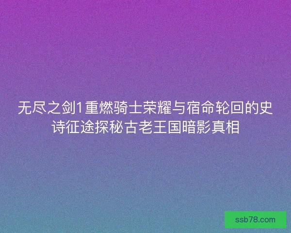 无尽之剑1重燃骑士荣耀与宿命轮回的史诗征途探秘古老王国暗影真相