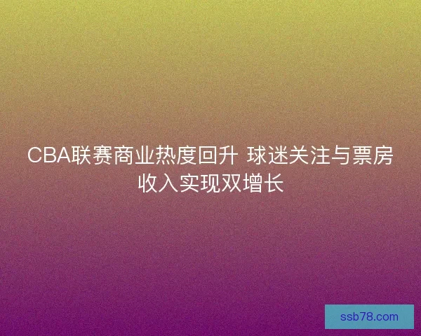 CBA联赛商业热度回升 球迷关注与票房收入实现双增长