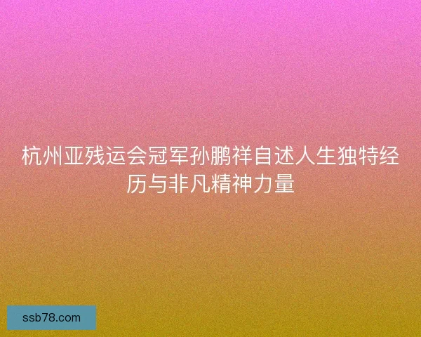 杭州亚残运会冠军孙鹏祥自述人生独特经历与非凡精神力量