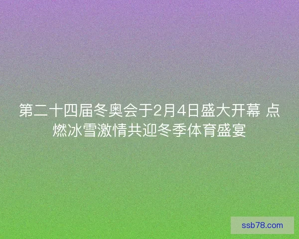 第二十四届冬奥会于2月4日盛大开幕 点燃冰雪激情共迎冬季体育盛宴 第二十四届冬奥会于2月4日盛大开幕 点燃冰雪激情共迎冬季体育盛宴