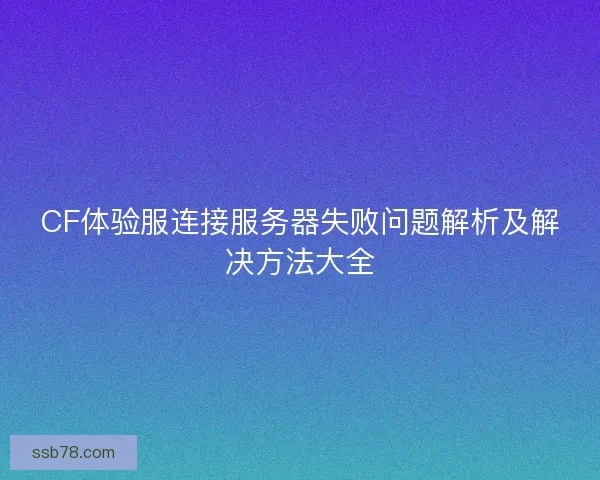 CF体验服连接服务器失败问题解析及解决方法大全
