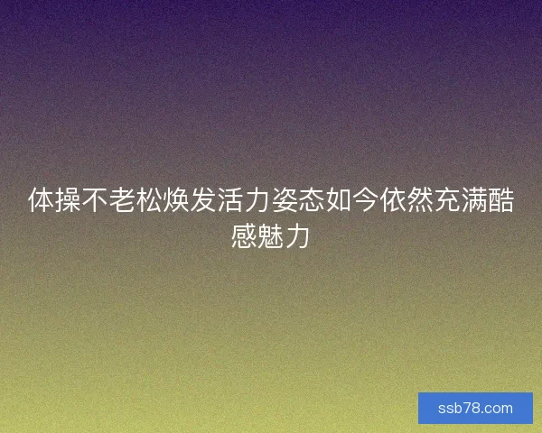体操不老松焕发活力姿态如今依然充满酷感魅力