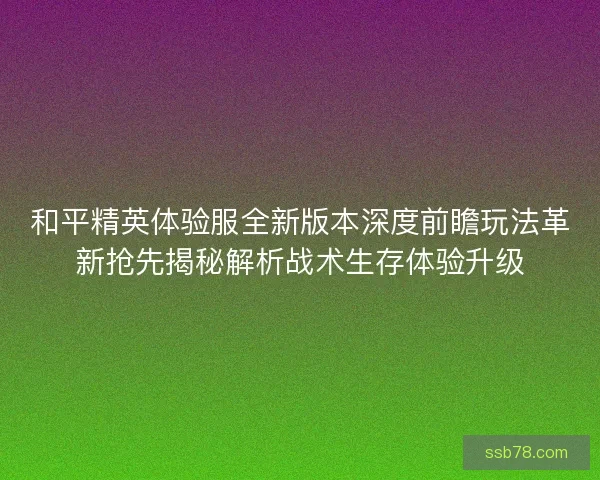 和平精英体验服全新版本深度前瞻玩法革新抢先揭秘解析战术生存体验升级 和平精英体验服全新版本深度前瞻玩法革新抢先揭秘解析战术生存体验升级