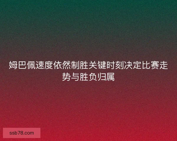 姆巴佩速度依然制胜关键时刻决定比赛走势与胜负归属 姆巴佩速度依然制胜关键时刻决定比赛走势与胜负归属
