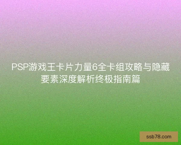 PSP游戏王卡片力量6全卡组攻略与隐藏要素深度解析终极指南篇 PSP游戏王卡片力量6全卡组攻略与隐藏要素深度解析终极指南篇