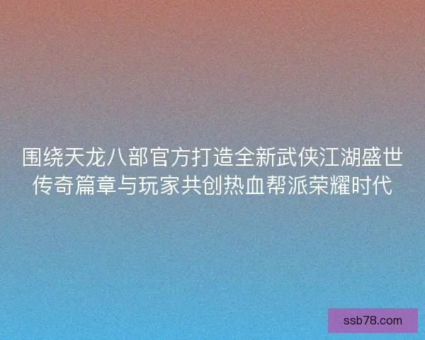 围绕天龙八部官方打造全新武侠江湖盛世传奇篇章与玩家共创热血帮派荣耀时代 围绕天龙八部官方打造全新武侠江湖盛世传奇篇章与玩家共创热血帮派荣耀时代