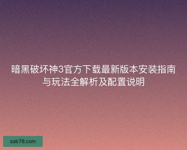 暗黑破坏神3官方下载最新版本安装指南与玩法全解析及配置说明
