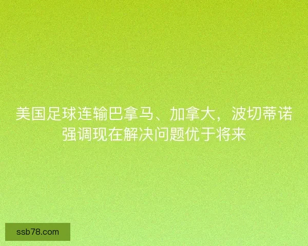 美国足球连输巴拿马、加拿大,波切蒂诺强调现在解决问题优于将来 美国足球连输巴拿马、加拿大,波切蒂诺强调现在解决问题优于将来