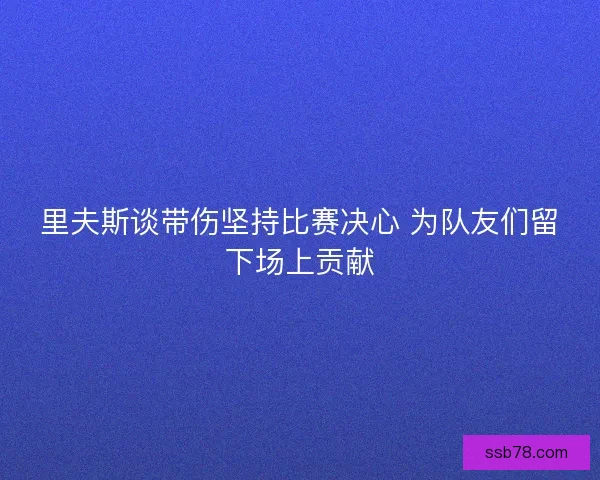 里夫斯谈带伤坚持比赛决心 为队友们留下场上贡献 里夫斯谈带伤坚持比赛决心 为队友们留下场上贡献