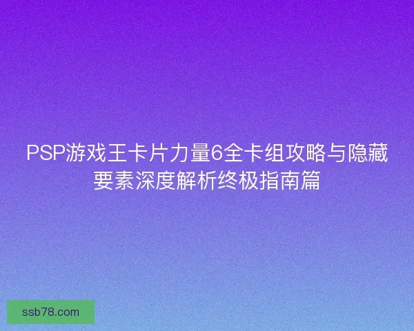 PSP游戏王卡片力量6全卡组攻略与隐藏要素深度解析终极指南篇
