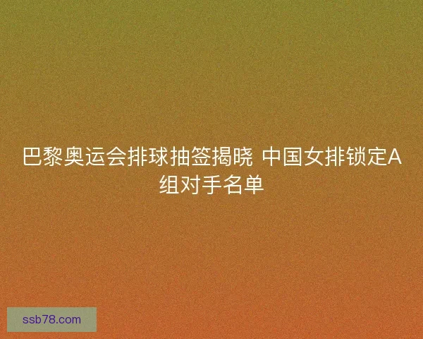巴黎奥运会排球抽签揭晓 中国女排锁定A组对手名单
