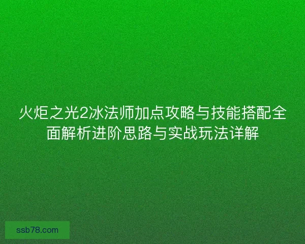 火炬之光2冰法师加点攻略与技能搭配全面解析进阶思路与实战玩法详解