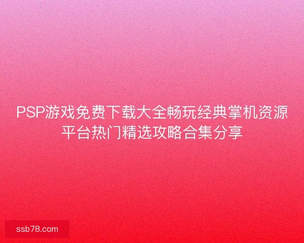 PSP游戏免费下载大全畅玩经典掌机资源平台热门精选攻略合集分享 PSP游戏免费下载大全畅玩经典掌机资源平台热门精选攻略合集分享