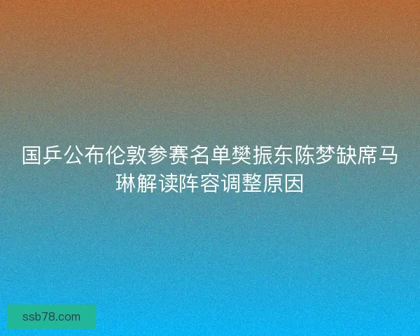 国乒公布伦敦参赛名单樊振东陈梦缺席马琳解读阵容调整原因