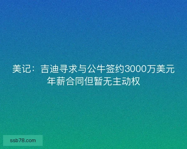 美记:吉迪寻求与公牛签约3000万美元年薪合同但暂无主动权 美记:吉迪寻求与公牛签约3000万美元年薪合同但暂无主动权