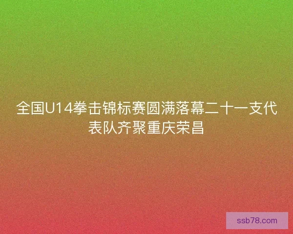 全国U14拳击锦标赛圆满落幕二十一支代表队齐聚重庆荣昌