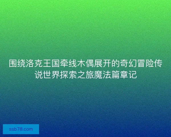 围绕洛克王国牵线木偶展开的奇幻冒险传说世界探索之旅魔法篇章记 围绕洛克王国牵线木偶展开的奇幻冒险传说世界探索之旅魔法篇章记