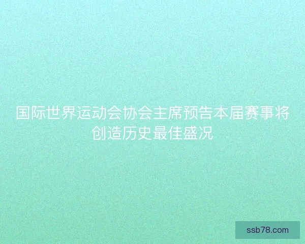 国际世界运动会协会主席预告本届赛事将创造历史最佳盛况