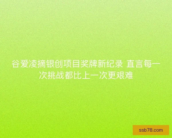 谷爱凌摘银创项目奖牌新纪录 直言每一次挑战都比上一次更艰难 谷爱凌摘银创项目奖牌新纪录 直言每一次挑战都比上一次更艰难