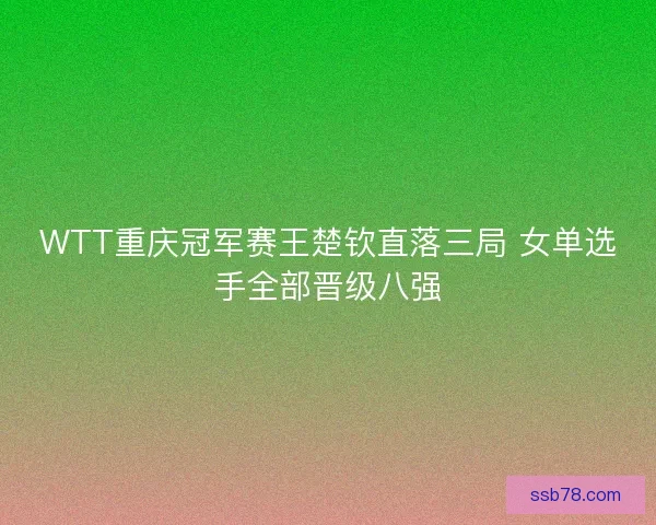 WTT重庆冠军赛王楚钦直落三局 女单选手全部晋级八强
