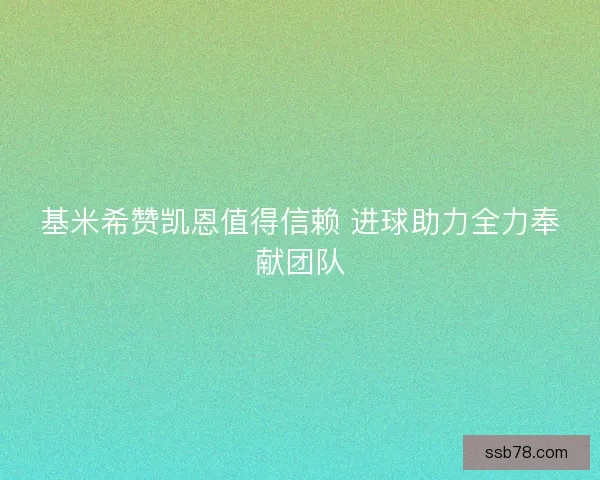 基米希赞凯恩值得信赖 进球助力全力奉献团队 基米希赞凯恩值得信赖 进球助力全力奉献团队