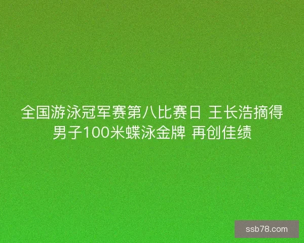 全国游泳冠军赛第八比赛日 王长浩摘得男子100米蝶泳金牌 再创佳绩