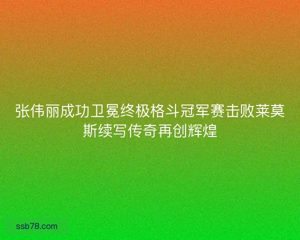 张伟丽成功卫冕终极格斗冠军赛击败莱莫斯续写传奇再创辉煌